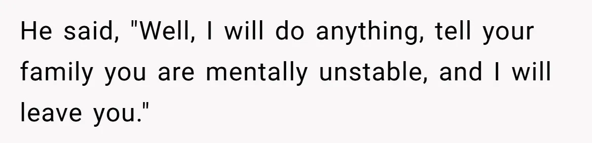 He said, "Well, I will do anything, tell your family you are mentally unstable, and I will leave you."