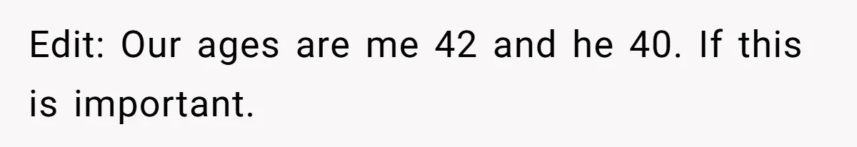 Edit: Our ages are me 42 and he 40. If this is important.