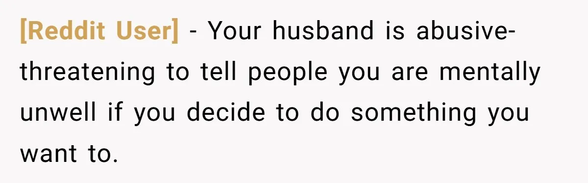[Reddit User] − Your husband is abusive- threatening to tell people you are mentally unwell if you decide to do something you want to.
