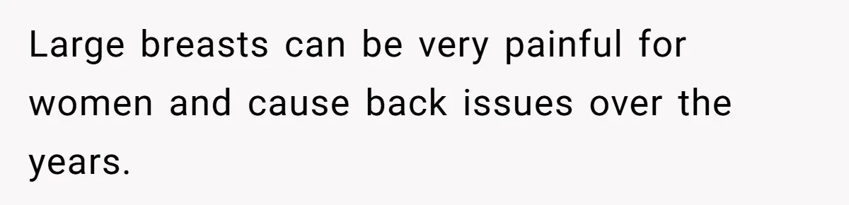 Large breasts can be very painful for women and cause back issues over the years.