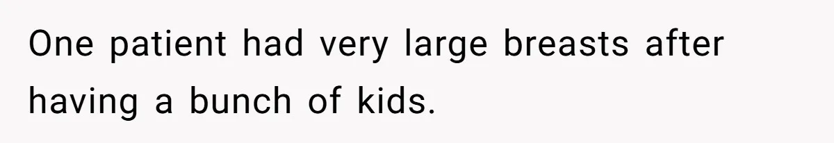 One patient had very large breasts after having a bunch of kids.