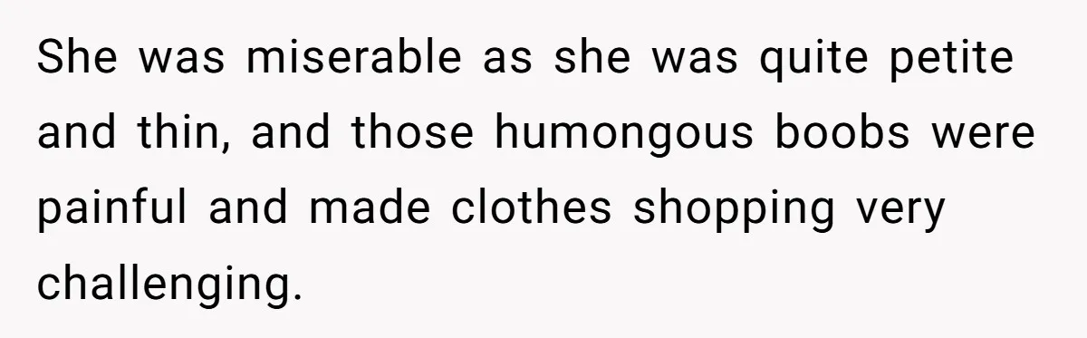She was miserable as she was quite petite and thin, and those humongous boobs were painful and made clothes shopping very challenging.