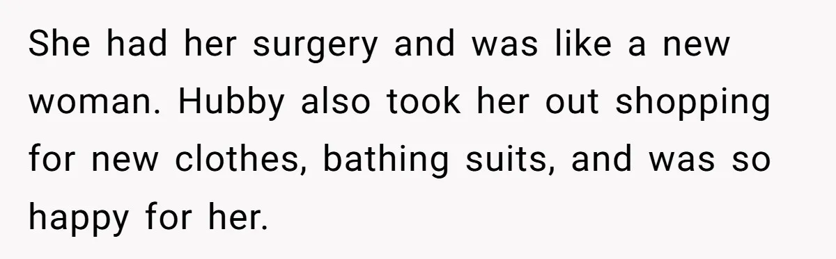 She had her surgery and was like a new woman. Hubby also took her out shopping for new clothes, bathing suits, and was so happy for her.