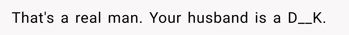 That's a real man. Your husband is a D__K.