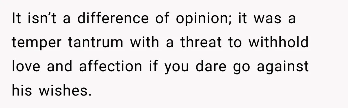 It isn’t a difference of opinion; it was a temper tantrum with a threat to withhold love and affection if you dare go against his wishes.