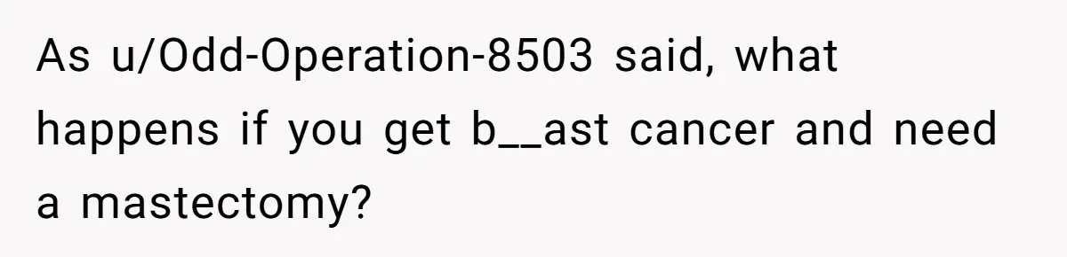 As u/Odd-Operation-8503 said, what happens if you get b__ast cancer and need a mastectomy?