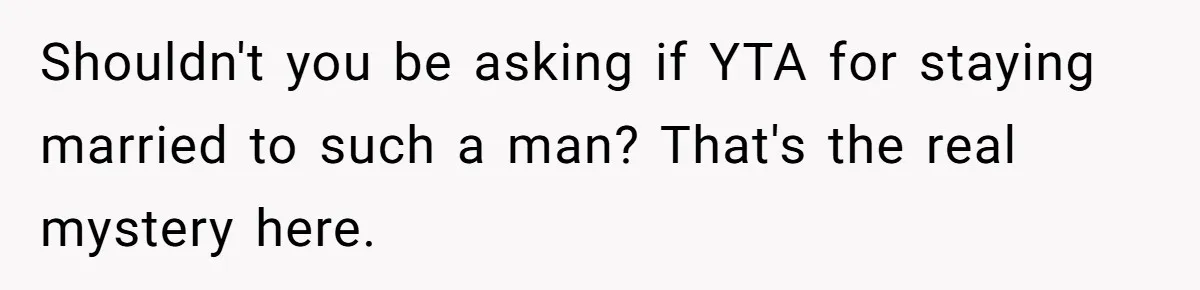Shouldn't you be asking if YTA for staying married to such a man? That's the real mystery here.