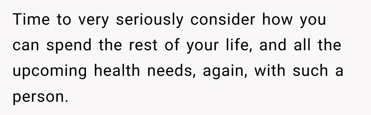 Time to very seriously consider how you can spend the rest of your life, and all the upcoming health needs, again, with such a person.