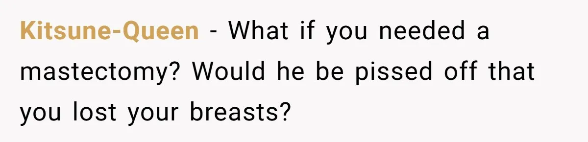 Kitsune-Queen − What if you needed a mastectomy? Would he be pissed off that you lost your breasts?