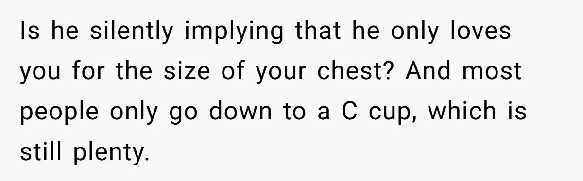 Is he silently implying that he only loves you for the size of your chest? And most people only go down to a C cup, which is still plenty.