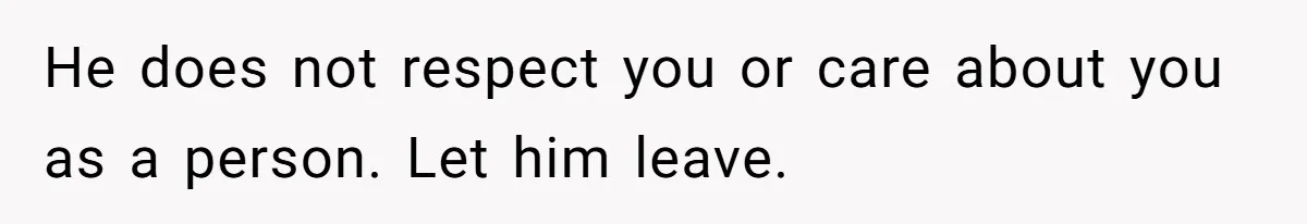 He does not respect you or care about you as a person. Let him leave.