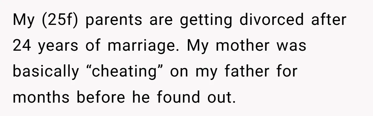 My (25f) parents are getting divorced after 24 years of marriage. My mother was basically “cheating” on my father for months before he found out.