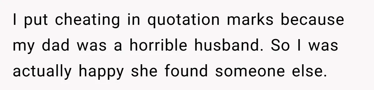 I put cheating in quotation marks because my dad was a horrible husband. So I was actually happy she found someone else.