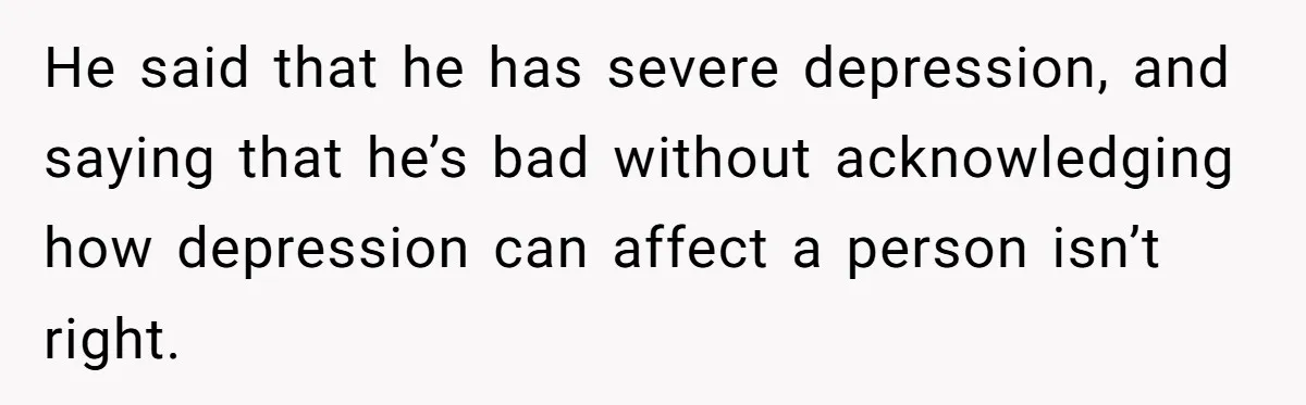 He said that he has severe depression, and saying that he’s bad without acknowledging how depression can affect a person isn’t right.