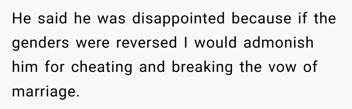 He said he was disappointed because if the genders were reversed I would admonish him for cheating and breaking the vow of marriage.