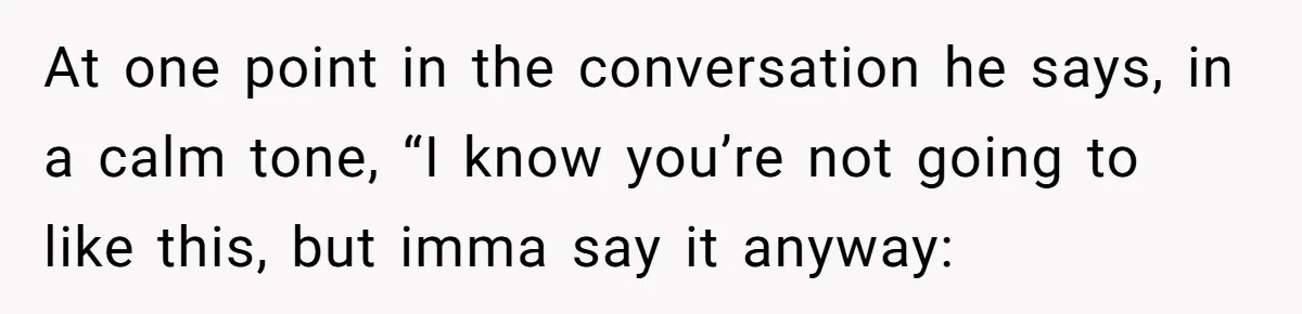 At one point in the conversation he says, in a calm tone, “I know you’re not going to like this, but imma say it anyway: