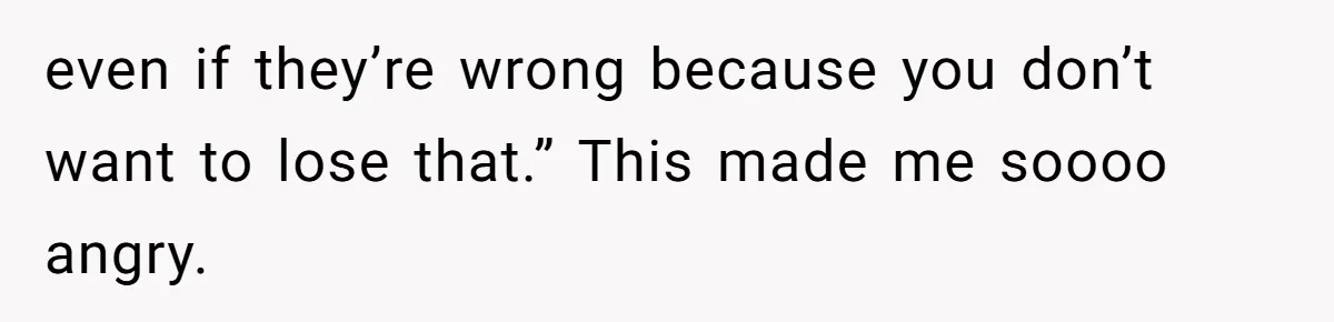 even if they’re wrong because you don’t want to lose that.” This made me soooo angry.