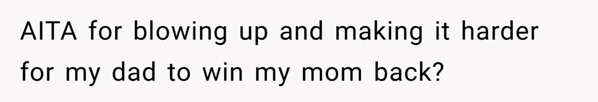 AITA for blowing up and making it harder for my dad to win my mom back?