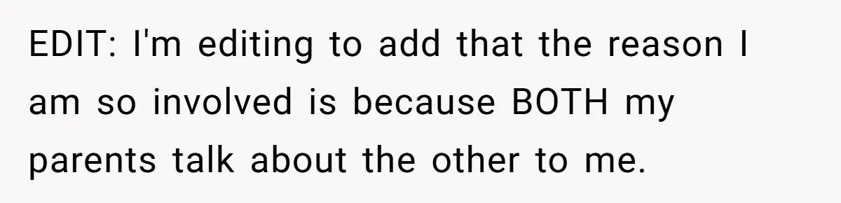 EDIT: I'm editing to add that the reason I am so involved is because BOTH my parents talk about the other to me.
