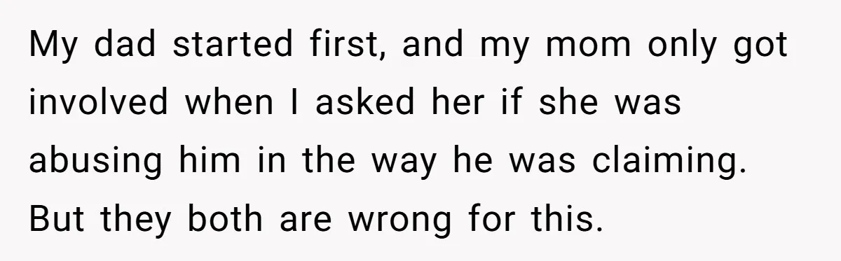 My dad started first, and my mom only got involved when I asked her if she was abusing him in the way he was claiming. But they both are wrong...