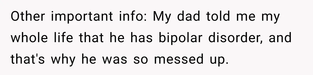 Other important info: My dad told me my whole life that he has bipolar disorder, and that's why he was so messed up.