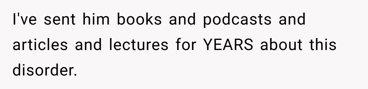 I've sent him books and podcasts and articles and lectures for YEARS about this disorder.