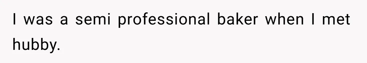 I was a semi professional baker when I met hubby.
