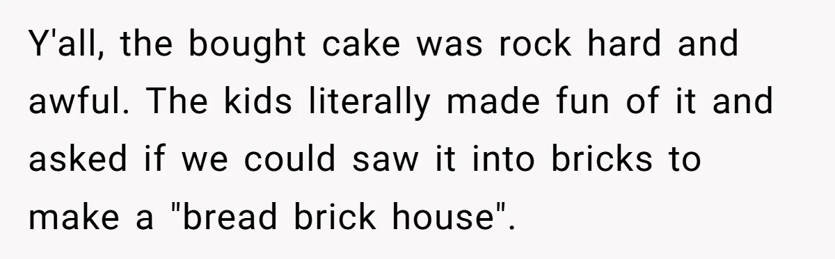 Y'all, the bought cake was rock hard and awful. The kids literally made fun of it and asked if we could saw it into bricks to make a "bread brick...
