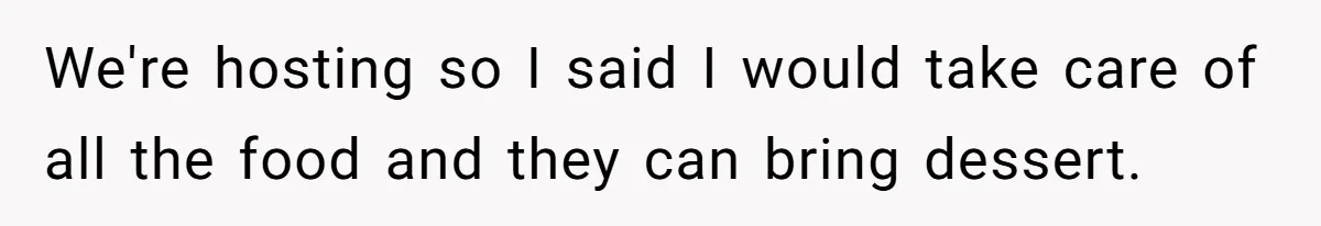 We're hosting so I said I would take care of all the food and they can bring dessert.