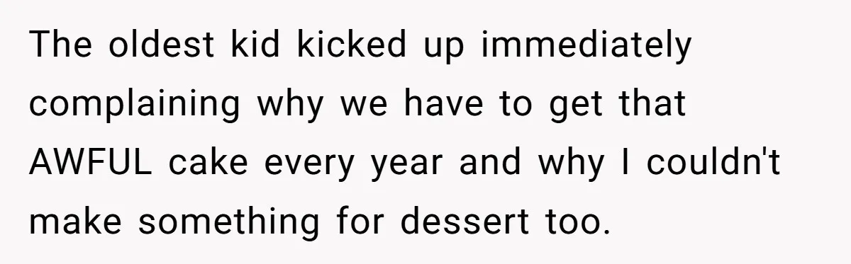 The oldest kid kicked up immediately complaining why we have to get that AWFUL cake every year and why I couldn't make something for dessert too.