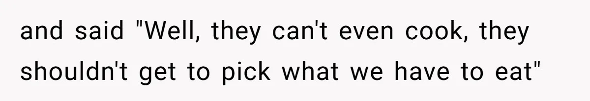 and said "Well, they can't even cook, they shouldn't get to pick what we have to eat"