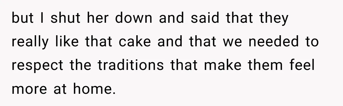 but I shut her down and said that they really like that cake and that we needed to respect the traditions that make them feel more at home.