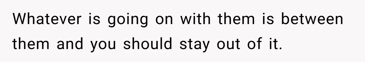 Whatever is going on with them is between them and you should stay out of it.