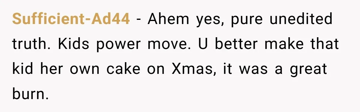 Sufficient-Ad44 − Ahem yes, pure unedited truth. Kids power move. U better make that kid her own cake on Xmas, it was a great burn.
