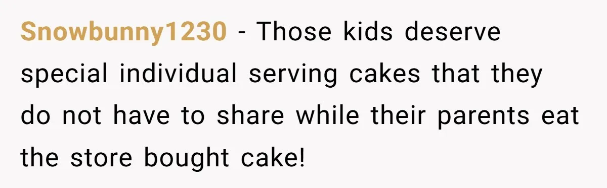 Snowbunny1230 − Those kids deserve special individual serving cakes that they do not have to share while their parents eat the store bought cake!