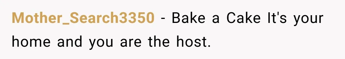 Mother_Search3350 − Bake a Cake It's your home and you are the host.