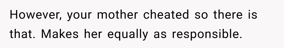 However, your mother cheated so there is that. Makes her equally as responsible.