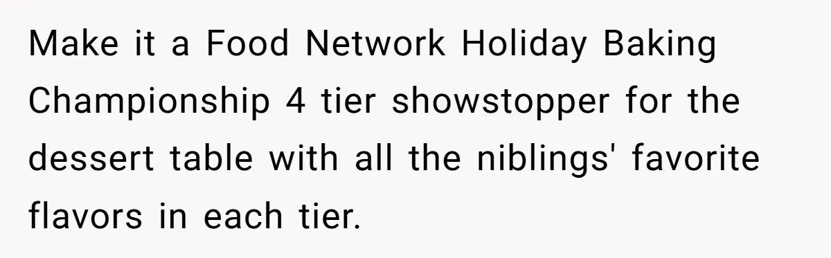 Make it a Food Network Holiday Baking Championship 4 tier showstopper for the dessert table with all the niblings' favorite flavors in each tier.