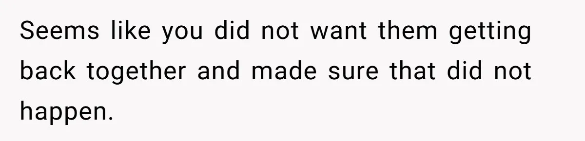 Seems like you did not want them getting back together and made sure that did not happen.