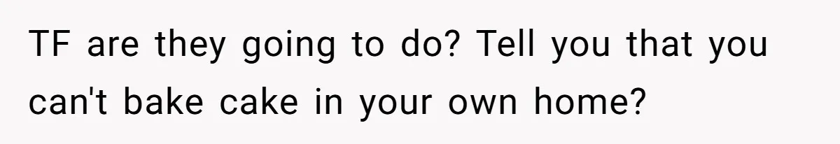 TF are they going to do? Tell you that you can't bake cake in your own home?