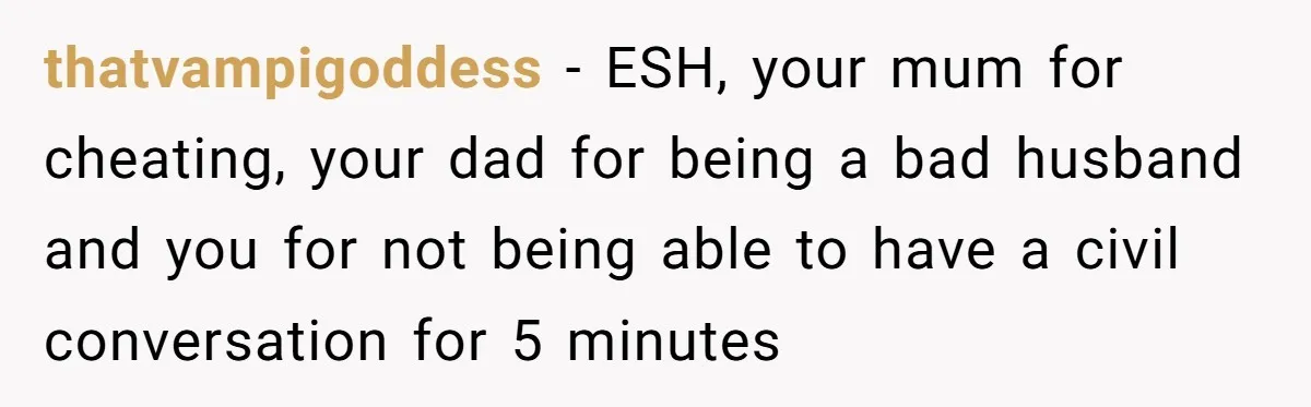 thatvampigoddess − ESH, your mum for cheating, your dad for being a bad husband and you for not being able to have a civil conversation for 5 minutes