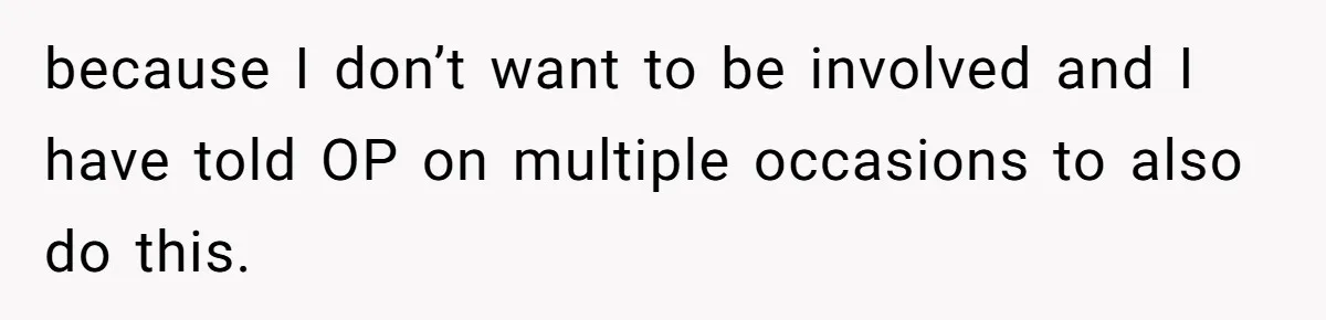 because I don’t want to be involved and I have told OP on multiple occasions to also do this.