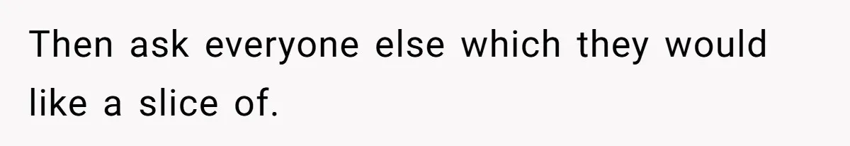 Then ask everyone else which they would like a slice of.