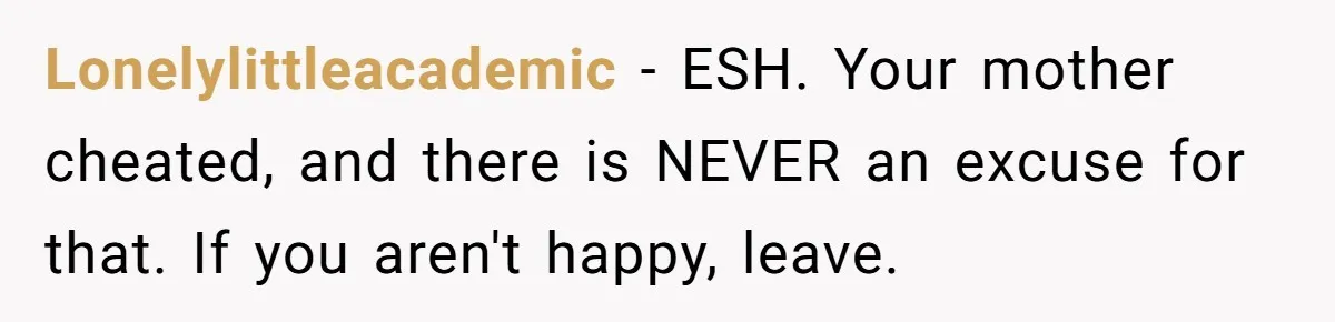 Lonelylittleacademic − ESH. Your mother cheated, and there is NEVER an excuse for that. If you aren't happy, leave.
