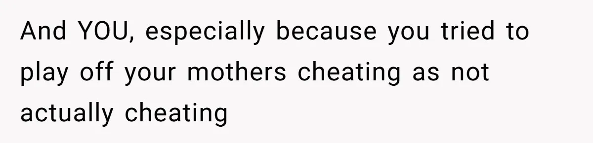 And YOU, especially because you tried to play off your mothers cheating as not actually cheating