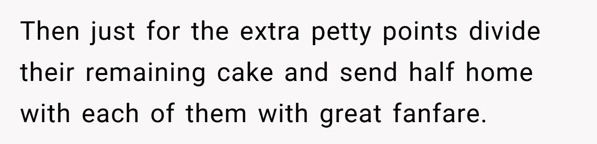 Then just for the extra petty points divide their remaining cake and send half home with each of them with great fanfare.