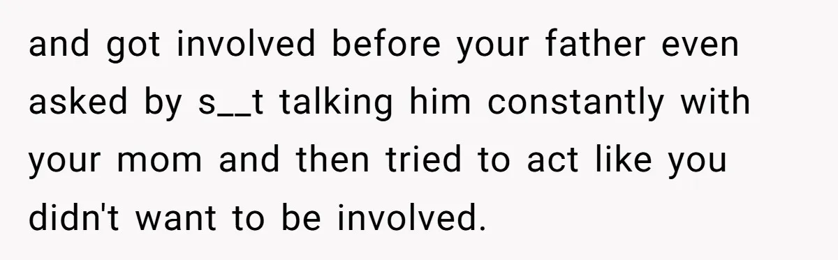 and got involved before your father even asked by s__t talking him constantly with your mom and then tried to act like you didn't want to be involved.