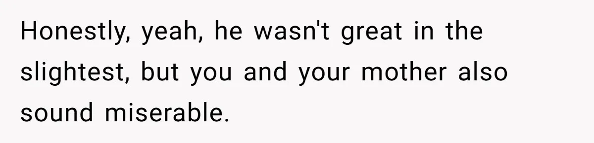 Honestly, yeah, he wasn't great in the slightest, but you and your mother also sound miserable.