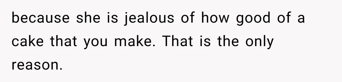 because she is jealous of how good of a cake that you make. That is the only reason.