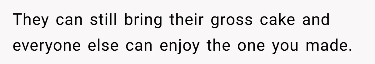 They can still bring their gross cake and everyone else can enjoy the one you made.